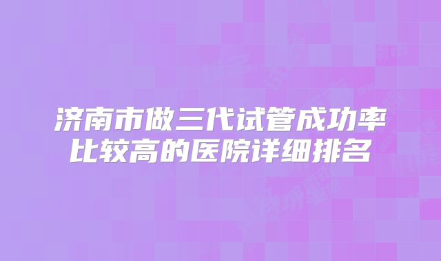 济南市做三代试管成功率比较高的医院详细排名