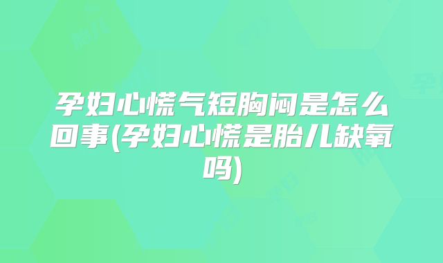 孕妇心慌气短胸闷是怎么回事(孕妇心慌是胎儿缺氧吗)