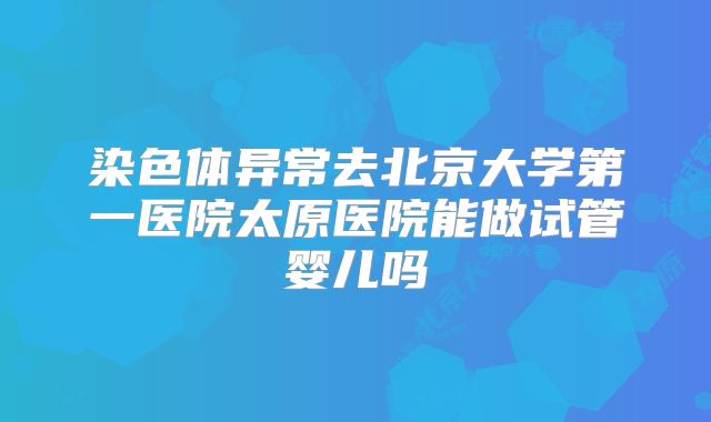 染色体异常去北京大学第一医院太原医院能做试管婴儿吗