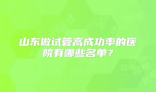 山东做试管高成功率的医院有哪些名单？