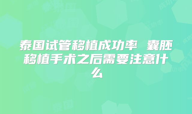 泰国试管移植成功率 囊胚移植手术之后需要注意什么