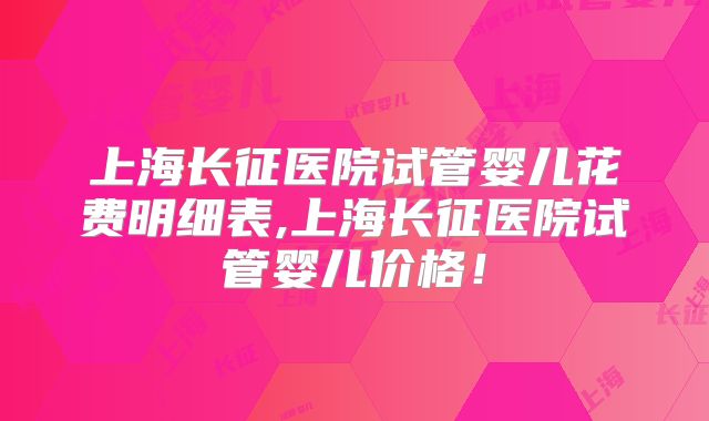 上海长征医院试管婴儿花费明细表,上海长征医院试管婴儿价格!
