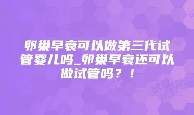 卵巢早衰可以做第三代试管婴儿吗_卵巢早衰还可以做试管吗？！
