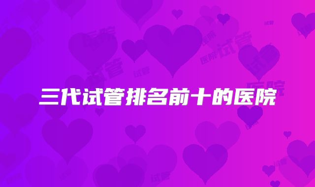 三代试管排名前十的医院
