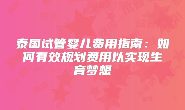 泰国试管婴儿费用指南:如何有效规划费用以实现生育梦想