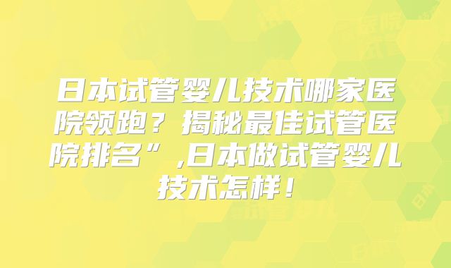 日本试管婴儿技术哪家医院领跑？揭秘最佳试管医院排名”,日本做试管婴儿技术怎样！