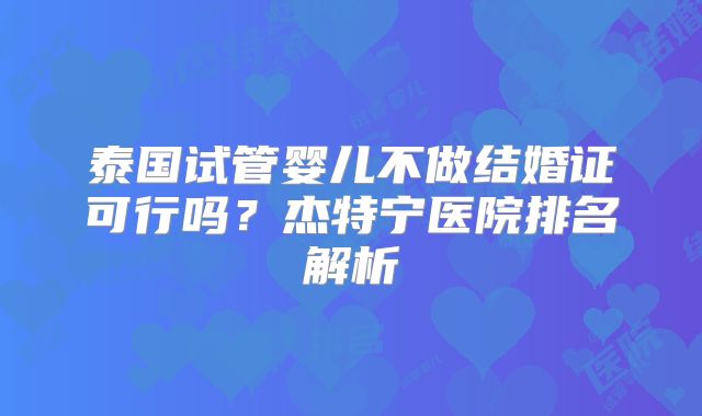 泰国试管婴儿不做结婚证可行吗？杰特宁医院排名解析