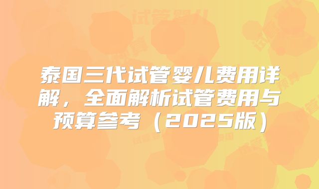 泰国三代试管婴儿费用详解，全面解析试管费用与预算参考（2025版）