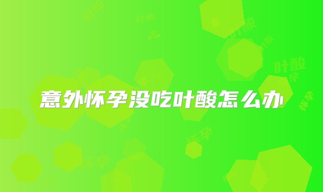 意外怀孕没吃叶酸怎么办