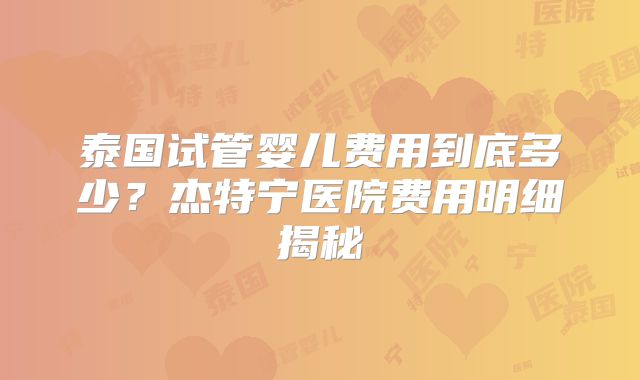 泰国试管婴儿费用到底多少?杰特宁医院费用明细揭秘