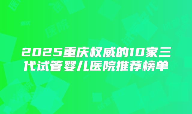 2025重庆权威的10家三代试管婴儿医院推荐榜单