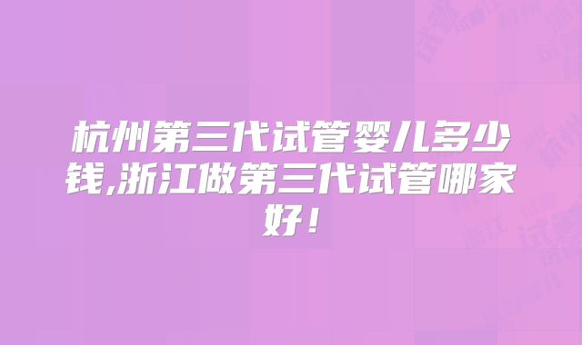 杭州第三代试管婴儿多少钱,浙江做第三代试管哪家好!