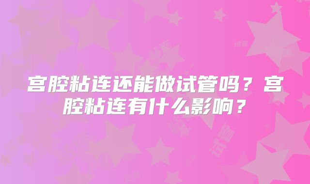 宫腔粘连还能做试管吗？宫腔粘连有什么影响？