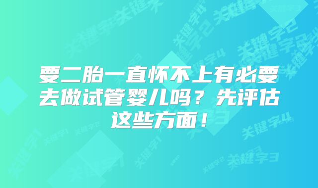 要二胎一直怀不上有必要去做试管婴儿吗?先评估这些方面!