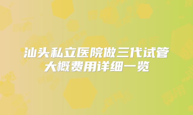 汕头私立医院做三代试管大概费用详细一览