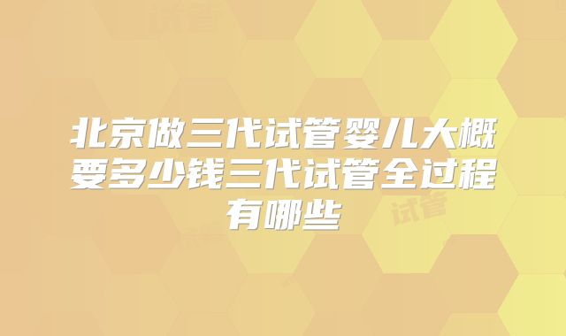 北京做三代试管婴儿大概要多少钱三代试管全过程有哪些