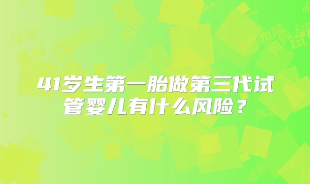 41岁生第一胎做第三代试管婴儿有什么风险？
