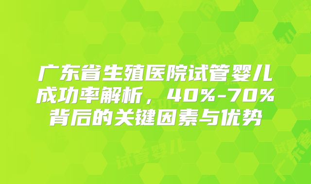 广东省生殖医院试管婴儿成功率解析，40%-70%背后的关键因素与优势