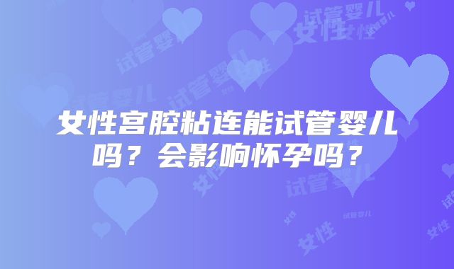 女性宫腔粘连能试管婴儿吗?会影响怀孕吗?