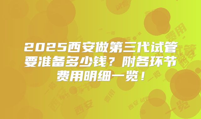 2025西安做第三代试管要准备多少钱？附各环节费用明细一览！