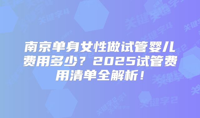 南京单身女性做试管婴儿费用多少?2025试管费用清单全解析!