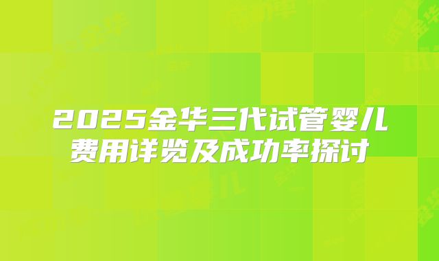 2025金华三代试管婴儿费用详览及成功率探讨