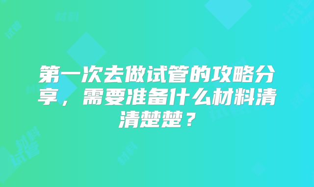 第一次去做试管的攻略分享，需要准备什么材料清清楚楚？