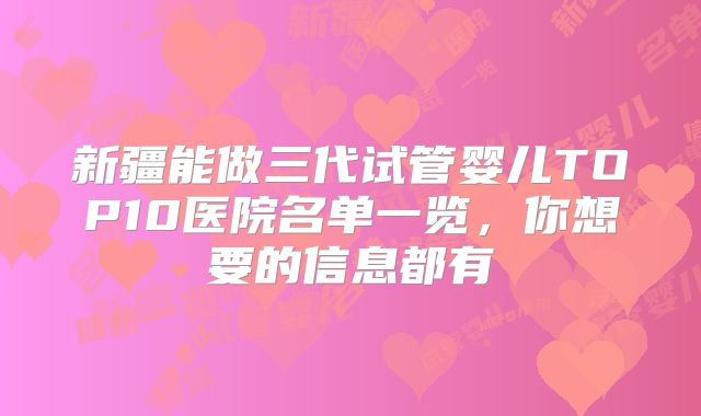 新疆能做三代试管婴儿TOP10医院名单一览,你想要的信息都有