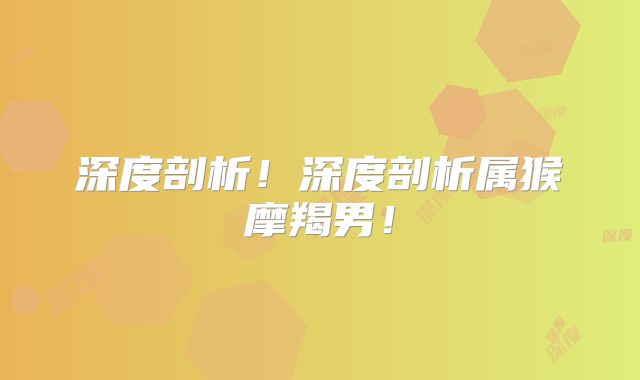 深度剖析！深度剖析属猴摩羯男！