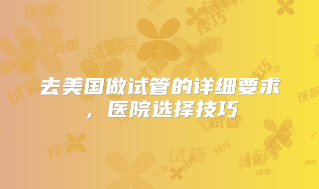 去美国做试管的详细要求,医院选择技巧