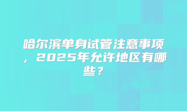 哈尔滨单身试管注意事项，2025年允许地区有哪些？