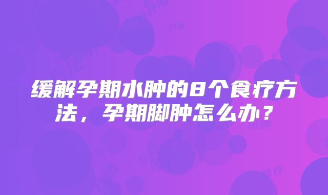 缓解孕期水肿的8个食疗方法,孕期脚肿怎么办?