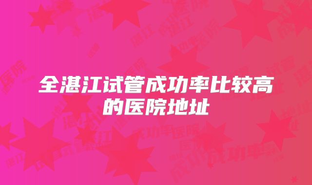 全湛江试管成功率比较高的医院地址