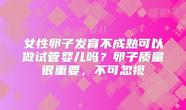 女性卵子发育不成熟可以做试管婴儿吗？卵子质量很重要，不可忽视