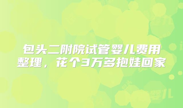 包头二附院试管婴儿费用整理，花个3万多抱娃回家