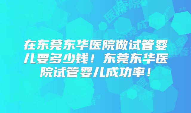 在东莞东华医院做试管婴儿要多少钱！东莞东华医院试管婴儿成功率！
