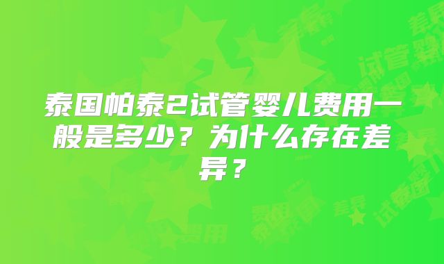 泰国帕泰2试管婴儿费用一般是多少？为什么存在差异？