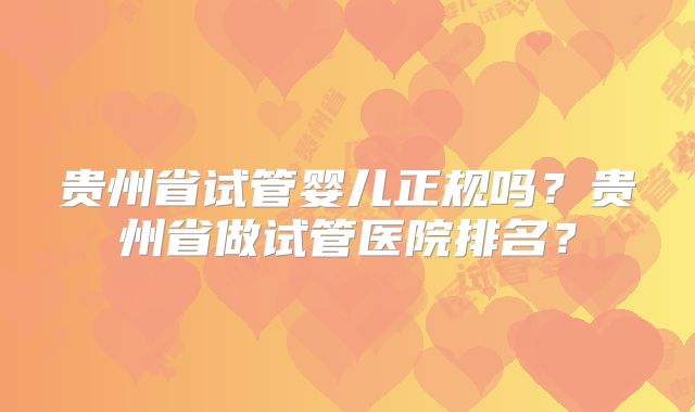 贵州省试管婴儿正规吗?贵州省做试管医院排名?
