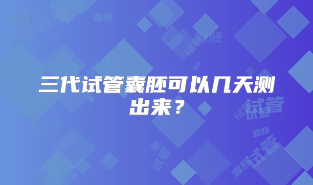 三代试管囊胚可以几天测出来?