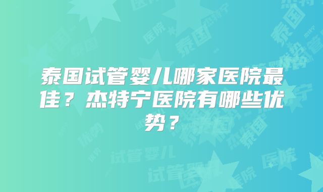 泰国试管婴儿哪家医院最佳？杰特宁医院有哪些优势？