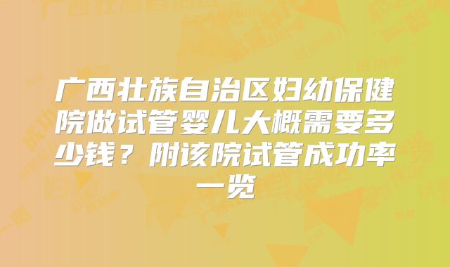 广西壮族自治区妇幼保健院做试管婴儿大概需要多少钱？附该院试管成功率一览