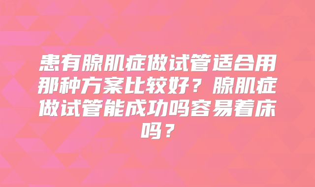 患有腺肌症做试管适合用那种方案比较好？腺肌症做试管能成功吗容易着床吗？