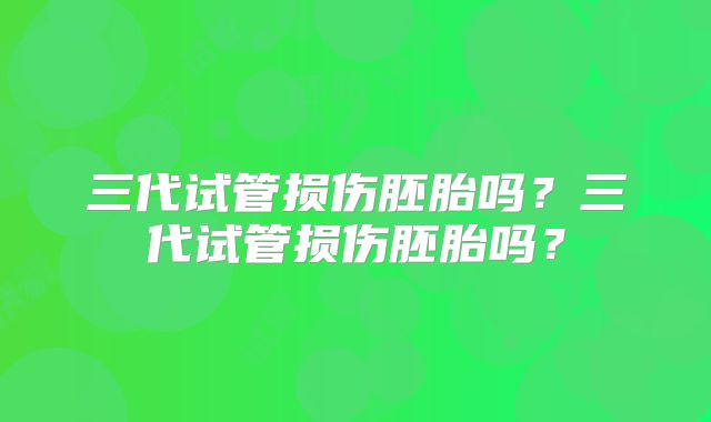 三代试管损伤胚胎吗？三代试管损伤胚胎吗？
