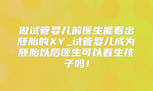 做试管婴儿前医生能看出胚胎的XY_试管婴儿成为胚胎以后医生可以看生孩子吗!