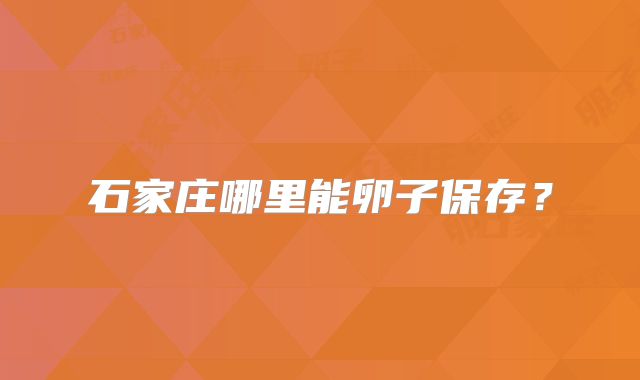 石家庄哪里能卵子保存？