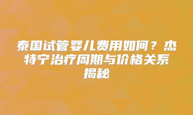 泰国试管婴儿费用如何？杰特宁治疗周期与价格关系揭秘