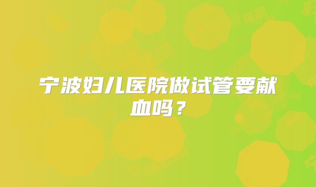 宁波妇儿医院做试管要献血吗？