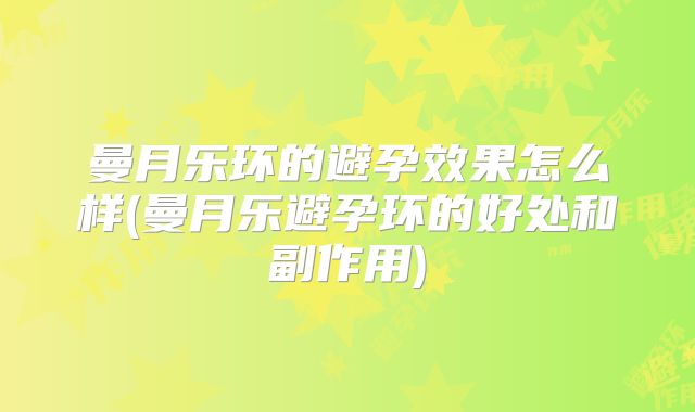 曼月乐环的避孕效果怎么样(曼月乐避孕环的好处和副作用)