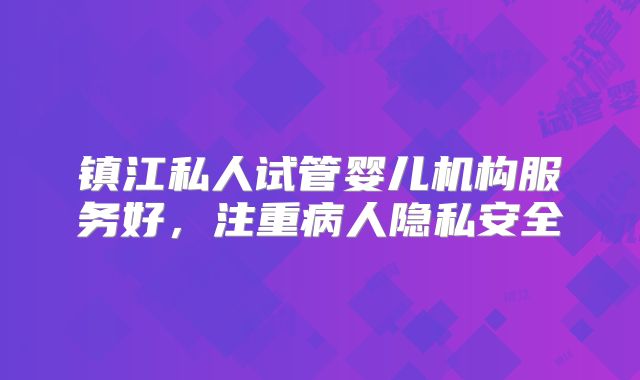 镇江私人试管婴儿机构服务好，注重病人隐私安全