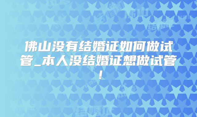 佛山没有结婚证如何做试管_本人没结婚证想做试管！